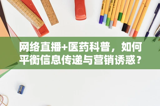网络直播+医药科普，如何平衡信息传递与营销诱惑？