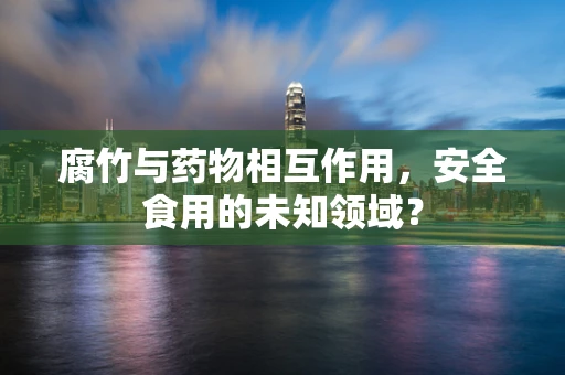 腐竹与药物相互作用，安全食用的未知领域？