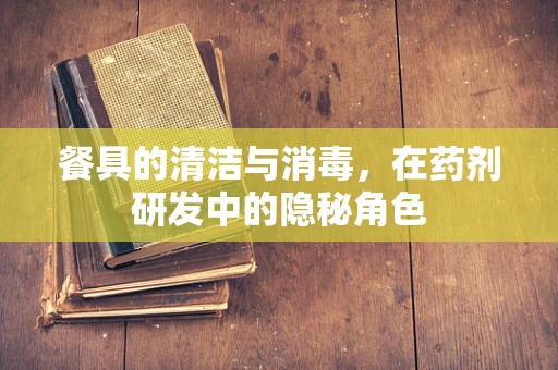 餐具的清洁与消毒，在药剂研发中的隐秘角色