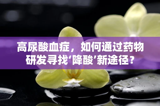 高尿酸血症，如何通过药物研发寻找‘降酸’新途径？