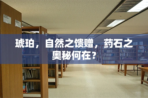 琥珀，自然之馈赠，药石之奥秘何在？