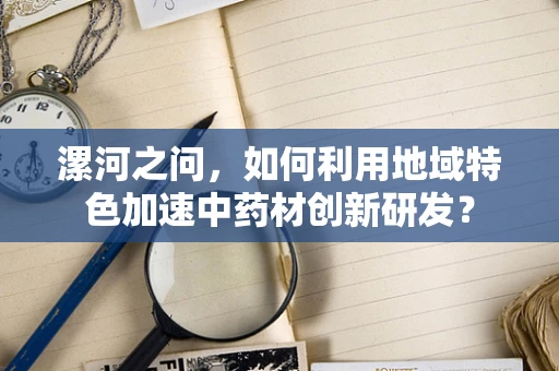 漯河之问，如何利用地域特色加速中药材创新研发？