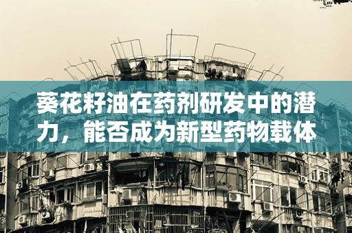 葵花籽油在药剂研发中的潜力，能否成为新型药物载体的关键？