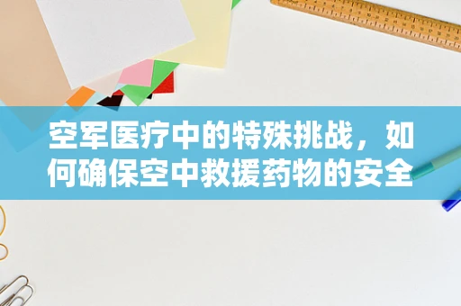 空军医疗中的特殊挑战，如何确保空中救援药物的安全与高效？