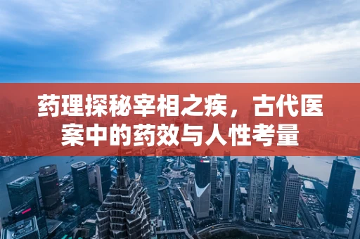 药理探秘宰相之疾，古代医案中的药效与人性考量
