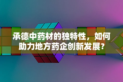承德中药材的独特性，如何助力地方药企创新发展？