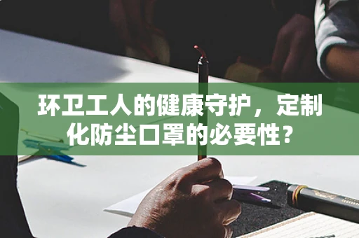 环卫工人的健康守护，定制化防尘口罩的必要性？
