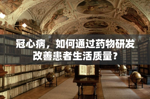 冠心病，如何通过药物研发改善患者生活质量？