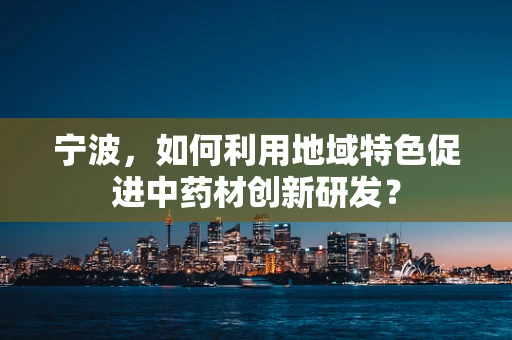 宁波，如何利用地域特色促进中药材创新研发？