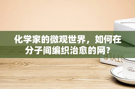 化学家的微观世界，如何在分子间编织治愈的网？