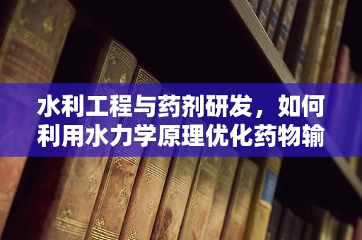 水利工程与药剂研发，如何利用水力学原理优化药物输送？