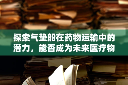 探索气垫船在药物运输中的潜力，能否成为未来医疗物资快速送达的空中飞翼？