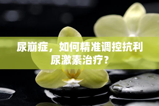 尿崩症，如何精准调控抗利尿激素治疗？