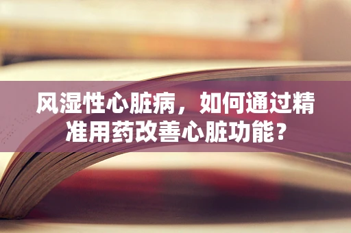 风湿性心脏病，如何通过精准用药改善心脏功能？