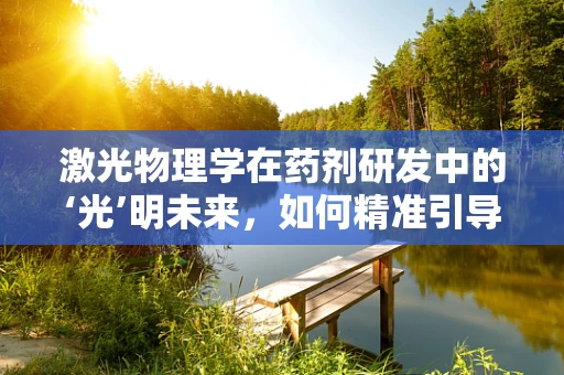 激光物理学在药剂研发中的‘光’明未来，如何精准引导药物传递？