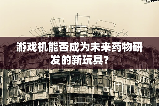 游戏机能否成为未来药物研发的新玩具？