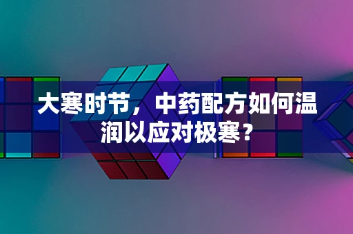 大寒时节，中药配方如何温润以应对极寒？