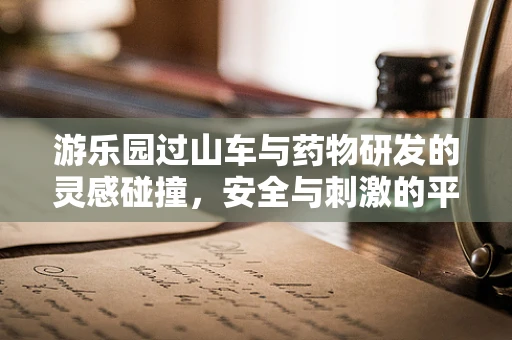 游乐园过山车与药物研发的灵感碰撞，安全与刺激的平衡