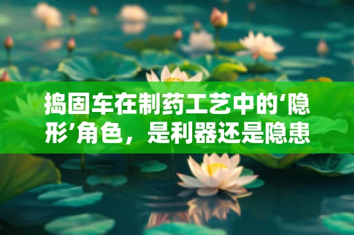 捣固车在制药工艺中的‘隐形’角色，是利器还是隐患？