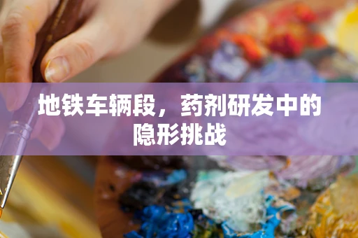 地铁车辆段，药剂研发中的隐形挑战