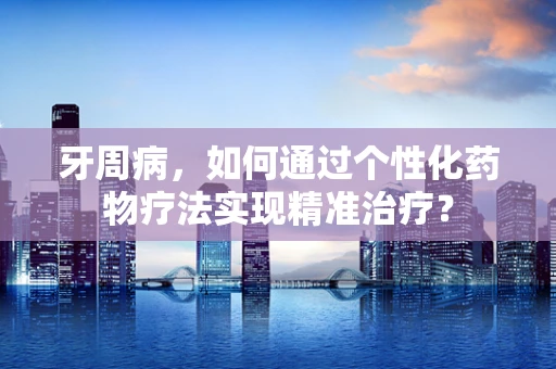 牙周病，如何通过个性化药物疗法实现精准治疗？