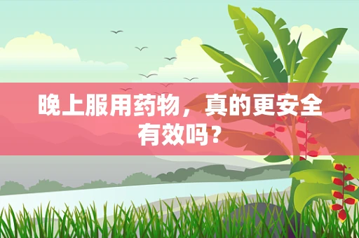 晚上服用药物，真的更安全有效吗？