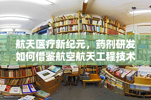 航天医疗新纪元，药剂研发如何借鉴航空航天工程技术？