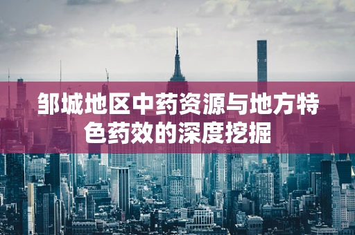 邹城地区中药资源与地方特色药效的深度挖掘