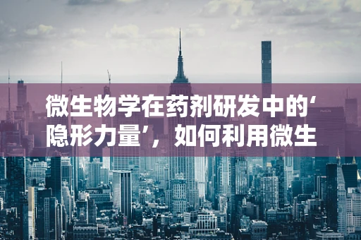 微生物学在药剂研发中的‘隐形力量’，如何利用微生物特性提升药物效能？