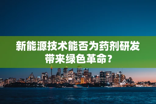 新能源技术能否为药剂研发带来绿色革命？