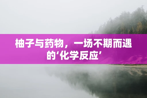 柚子与药物，一场不期而遇的‘化学反应’