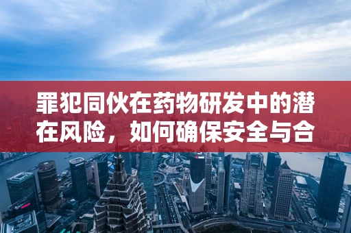 罪犯同伙在药物研发中的潜在风险，如何确保安全与合规？