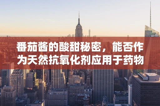 番茄酱的酸甜秘密，能否作为天然抗氧化剂应用于药物研发中？