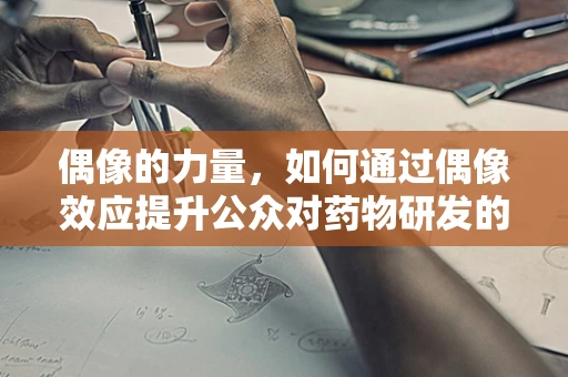 偶像的力量，如何通过偶像效应提升公众对药物研发的认知与支持？