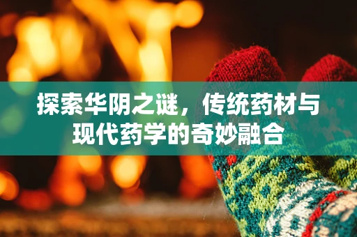 探索华阴之谜，传统药材与现代药学的奇妙融合