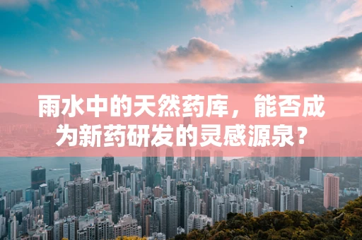 雨水中的天然药库，能否成为新药研发的灵感源泉？