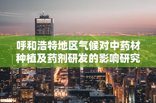 呼和浩特地区气候对中药材种植及药剂研发的影响研究