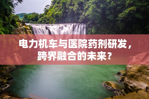 电力机车与医院药剂研发，跨界融合的未来？