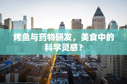 烤鱼与药物研发，美食中的科学灵感？