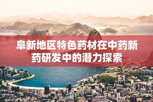 阜新地区特色药材在中药新药研发中的潜力探索