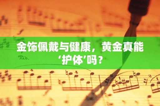 金饰佩戴与健康，黄金真能‘护体’吗？