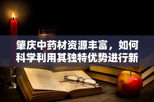 肇庆中药材资源丰富，如何科学利用其独特优势进行新药研发？