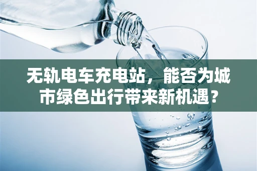 无轨电车充电站，能否为城市绿色出行带来新机遇？