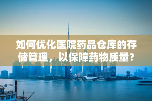 如何优化医院药品仓库的存储管理，以保障药物质量？