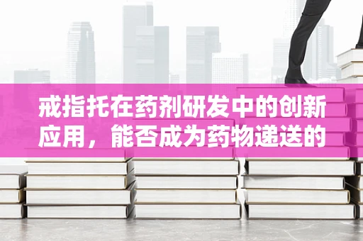 戒指托在药剂研发中的创新应用，能否成为药物递送的新载体？