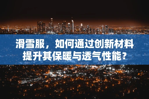滑雪服，如何通过创新材料提升其保暖与透气性能？