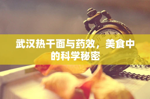 武汉热干面与药效，美食中的科学秘密