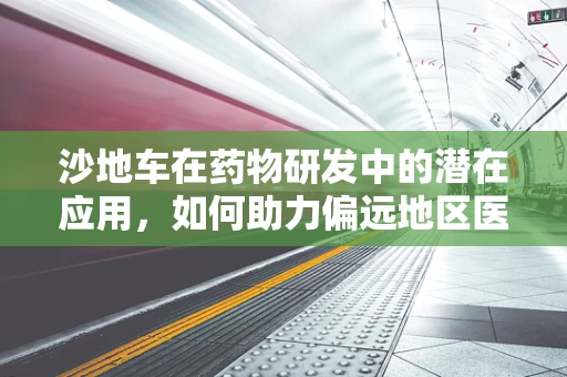 沙地车在药物研发中的潜在应用，如何助力偏远地区医疗物资运输？