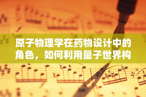 原子物理学在药物设计中的角色，如何利用量子世界构建新药？