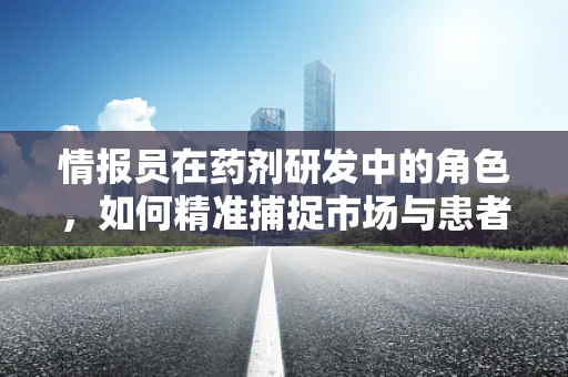 情报员在药剂研发中的角色，如何精准捕捉市场与患者需求？